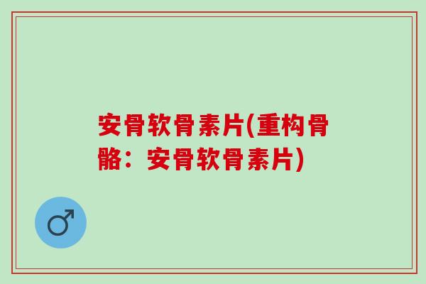 安骨软骨素片(重构骨骼：安骨软骨素片)