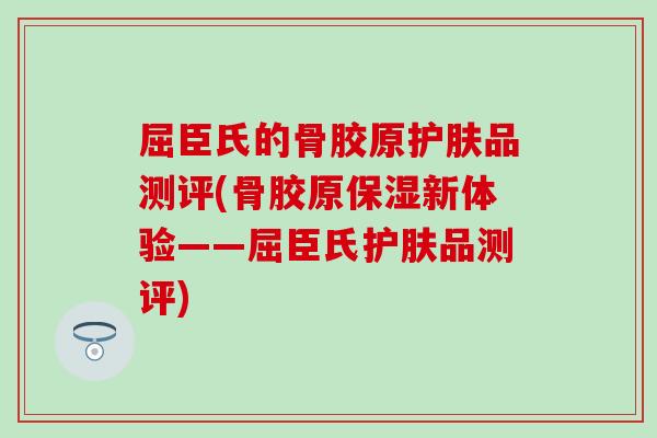 屈臣氏的骨胶原护肤品测评(骨胶原保湿新体验——屈臣氏护肤品测评)