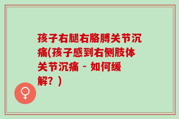 孩子右腿右胳膊关节沉痛(孩子感到右侧肢体关节沉痛 - 如何缓解？)