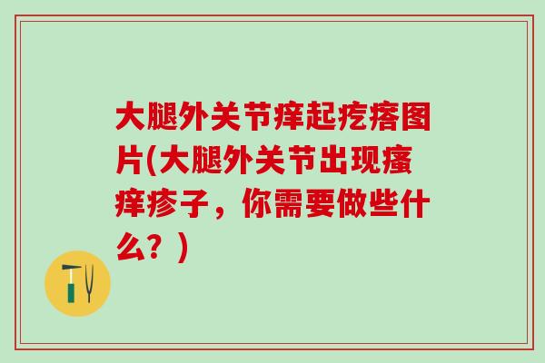 大腿外关节痒起疙瘩图片(大腿外关节出现瘙痒疹子，你需要做些什么？)