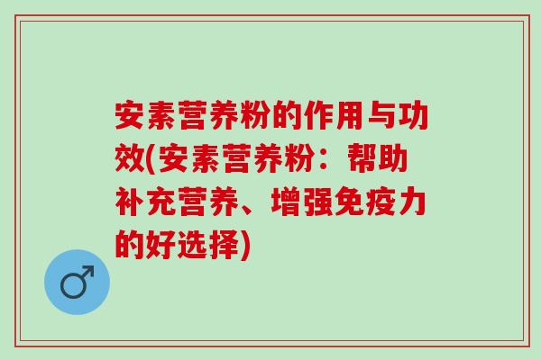 安素营养粉的作用与功效(安素营养粉：帮助补充营养、增强免疫力的好选择)