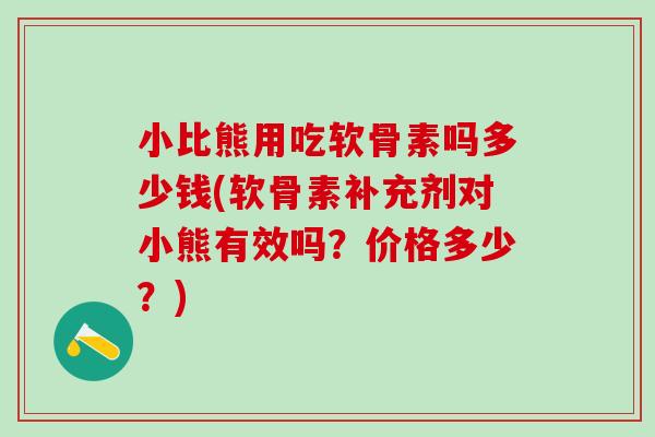 小比熊用吃软骨素吗多少钱(软骨素补充剂对小熊有效吗?价格多少?) 小比熊用吃软骨素吗多少钱(软骨素补充剂对小熊有效吗?价格多少?)