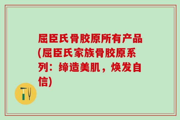 屈臣氏骨胶原所有产品(屈臣氏家族骨胶原系列：缔造美肌，焕发自信)
