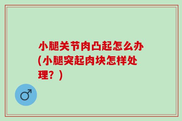 小腿关节肉凸起怎么办(小腿突起肉块怎样处理?) 小腿关节肉凸起怎么办(小腿突起肉块怎样处理?)