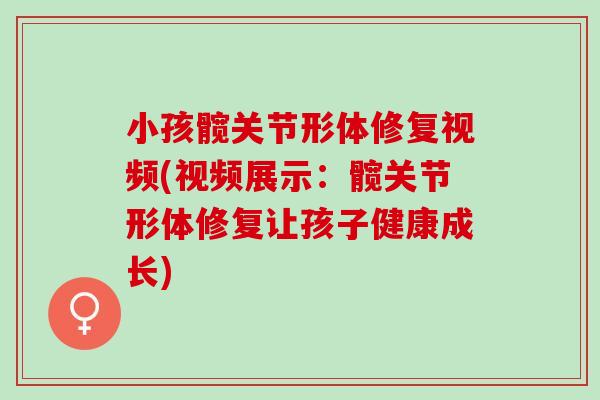 小孩髋关节形体修复视频(视频展示：髋关节形体修复让孩子健康成长)