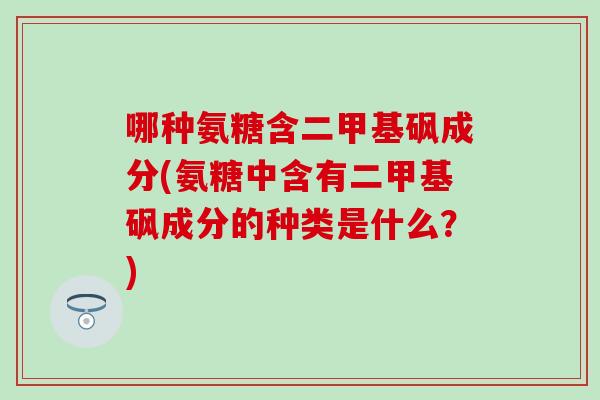 哪种氨糖含二甲基砜成分(氨糖中含有二甲基砜成分的种类是什么？)