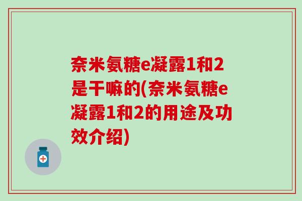 奈米氨糖e凝露1和2是干嘛的(奈米氨糖e凝露1和2的用途及功效介绍)