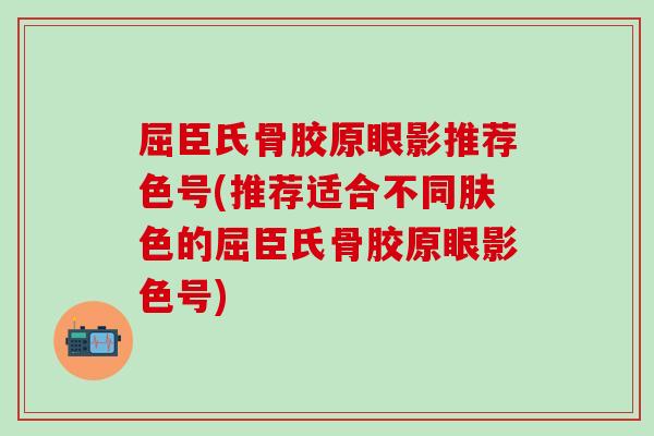 屈臣氏骨胶原眼影推荐色号(推荐适合不同肤色的屈臣氏骨胶原眼影色号)