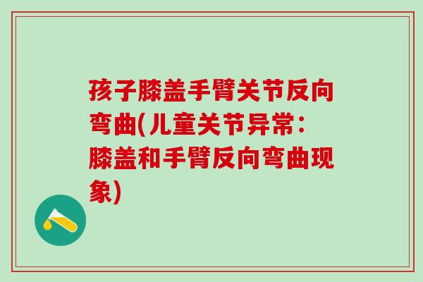 孩子膝盖手臂关节反向弯曲(儿童关节异常：膝盖和手臂反向弯曲现象)