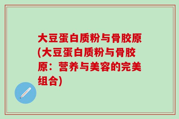 大豆蛋白质粉与骨胶原(大豆蛋白质粉与骨胶原：营养与美容的完美组合)