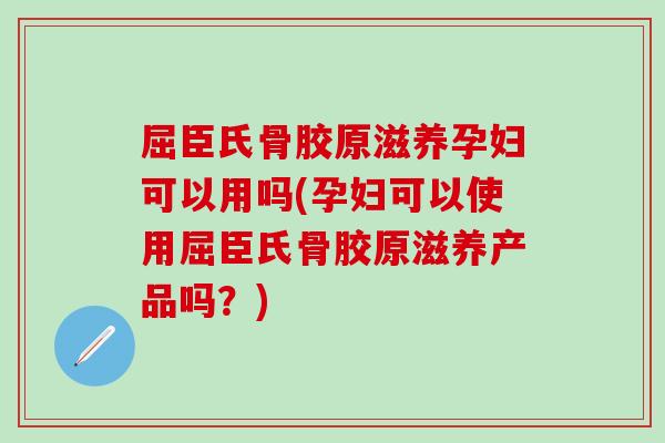 屈臣氏骨胶原滋养孕妇可以用吗(孕妇可以使用屈臣氏骨胶原滋养产品吗？)