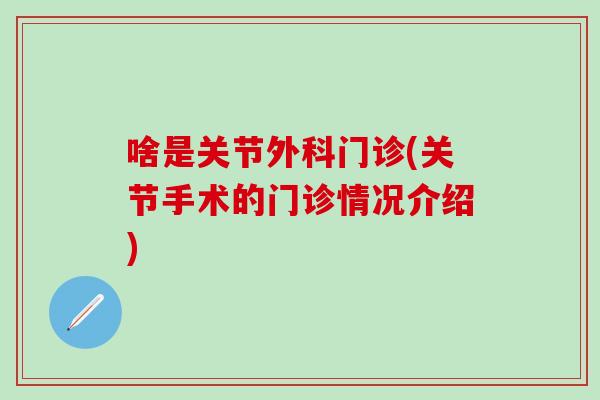 啥是关节外科门诊(关节手术的门诊情况介绍)