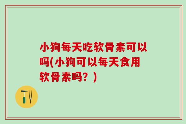小狗每天吃软骨素可以吗(小狗可以每天食用软骨素吗？)