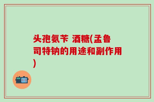 头孢氨苄 酒糖(孟鲁司特钠的用途和副作用)