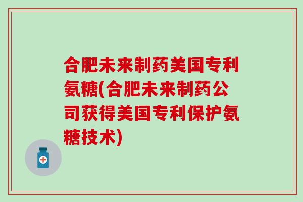 合肥未来制药美国专利氨糖(合肥未来制药公司获得美国专利保护氨糖技术)