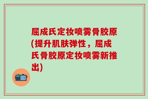 屈成氏定妆喷雾骨胶原(提升弹性,屈成氏骨胶原定妆喷雾新推出) 屈成氏定妆喷雾骨胶原(提升弹性,屈成氏骨胶原定妆喷雾新推出)