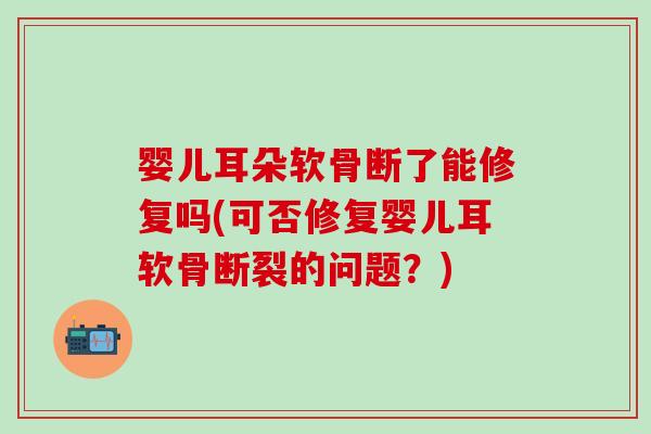 婴儿耳朵软骨断了能修复吗(可否修复婴儿耳软骨断裂的问题？)