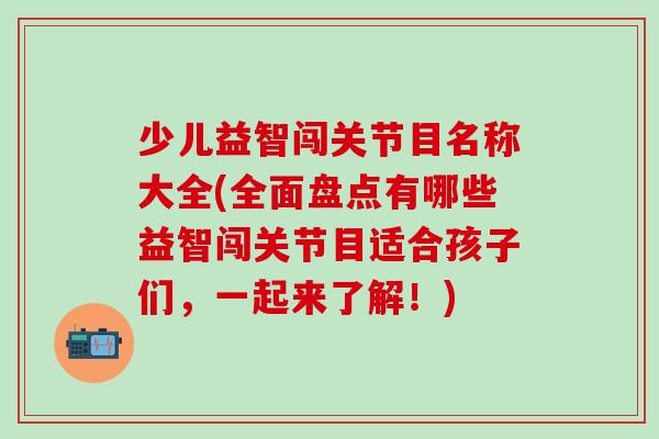 少儿益智闯关节目名称大全(全面盘点有哪些益智闯关节目适合孩子们，一起来了解！)