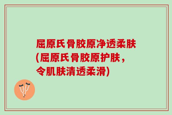 屈原氏骨胶原净透柔肤(屈原氏骨胶原护肤，令肌肤清透柔滑)