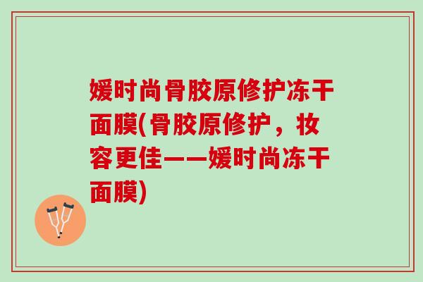 媛时尚骨胶原修护冻干面膜(骨胶原修护,妆容更佳——媛时尚冻干面膜) 媛时尚骨胶原修护冻干面膜(骨胶原修护,妆容更佳——媛时尚冻干面膜)