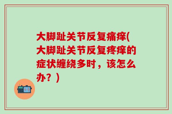 大脚趾关节反复痛痒(大脚趾关节反复疼痒的症状缠绕多时，该怎么办？)