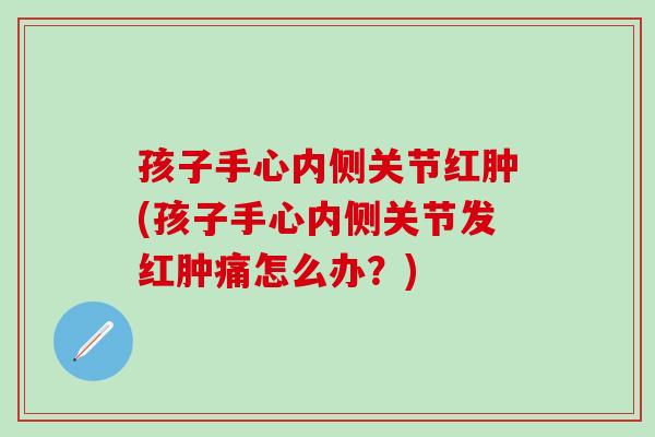 孩子手心内侧关节红肿(孩子手心内侧关节发红肿痛怎么办？)