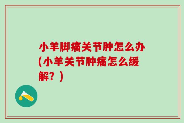 小羊脚痛关节肿怎么办(小羊关节肿痛怎么缓解？)