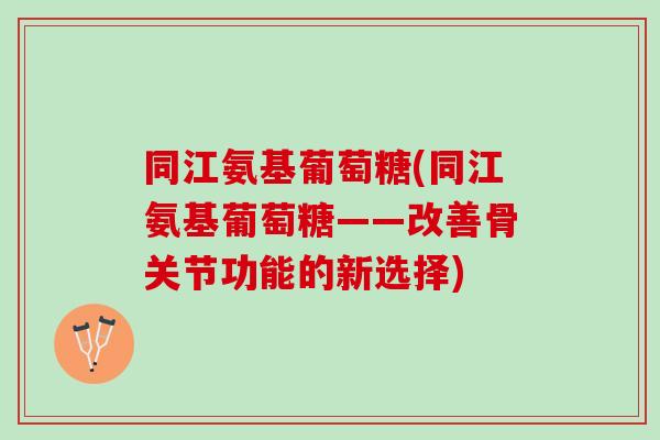 同江氨基葡萄糖(同江氨基葡萄糖——改善骨关节功能的新选择) 同江氨基葡萄糖(同江氨基葡萄糖——改善骨关节功能的新选择)
