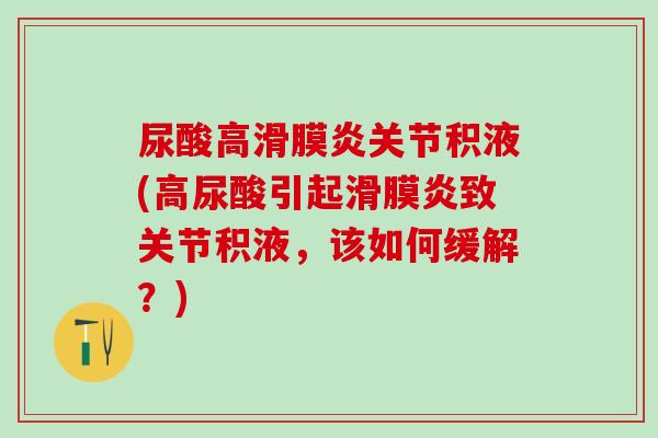 尿酸高滑膜炎关节积液(高尿酸引起滑膜炎致关节积液，该如何缓解？)