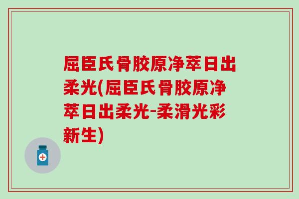 屈臣氏骨胶原净萃日出柔光(屈臣氏骨胶原净萃日出柔光-柔滑光彩新生)