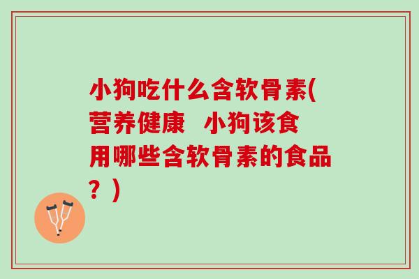 小狗吃什么含软骨素(营养健康  小狗该食用哪些含软骨素的食品？)
