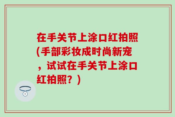 在手关节上涂口红拍照(手部彩妆成时尚新宠,试试在手关节上涂口红拍照?) 在手关节上涂口红拍照(手部彩妆成时尚新宠,试试在手关节上涂口红拍照?)