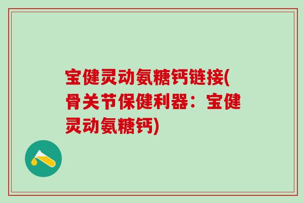 宝健灵动氨糖钙链接(骨关节保健利器：宝健灵动氨糖钙)
