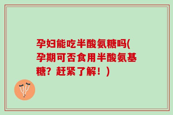 孕妇能吃半酸氨糖吗(孕期可否食用半酸氨基糖？赶紧了解！)