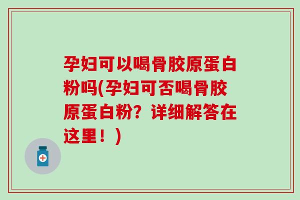 孕妇可以喝骨胶原蛋白粉吗(孕妇可否喝骨胶原蛋白粉？详细解答在这里！)