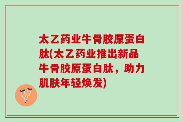 太乙药业牛骨胶原蛋白肽(太乙药业推出新品牛骨胶原蛋白肽,助力年轻焕发) 太乙药业牛骨胶原蛋白肽(太乙药业推出新品牛骨胶原蛋白肽,助力年轻焕发)