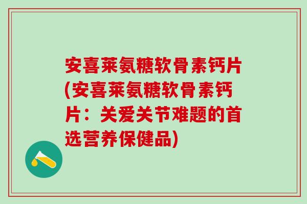 安喜莱氨糖软骨素钙片(安喜莱氨糖软骨素钙片：关爱关节难题的首选营养保健品)