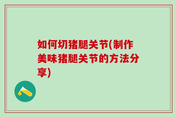 如何切猪腿关节(制作美味猪腿关节的方法分享)