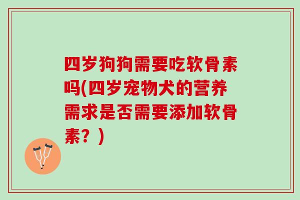 四岁狗狗需要吃软骨素吗(四岁宠物犬的营养需求是否需要添加软骨素？)