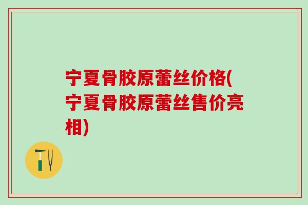 宁夏骨胶原蕾丝价格(宁夏骨胶原蕾丝售价亮相)