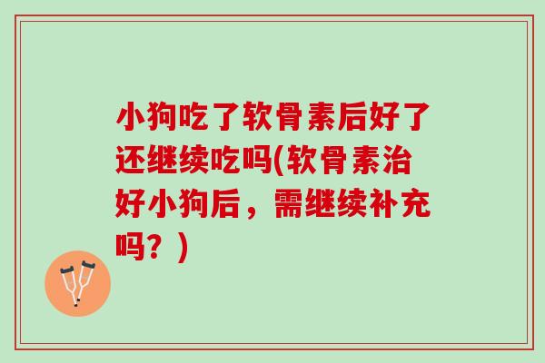 小狗吃了软骨素后好了还继续吃吗(软骨素治好小狗后，需继续补充吗？)