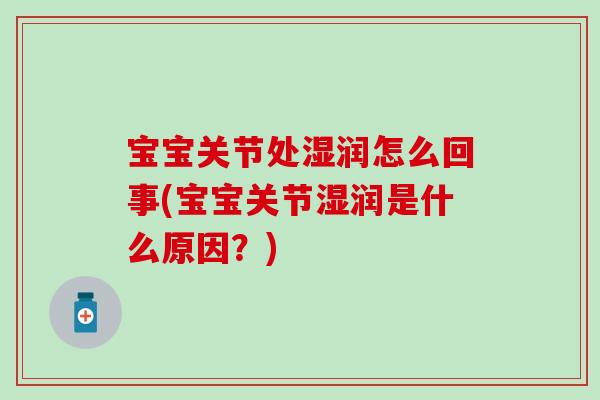 宝宝关节处湿润怎么回事(宝宝关节湿润是什么原因？)