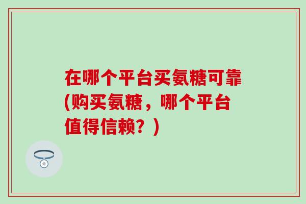 在哪个平台买氨糖可靠(购买氨糖，哪个平台值得信赖？)