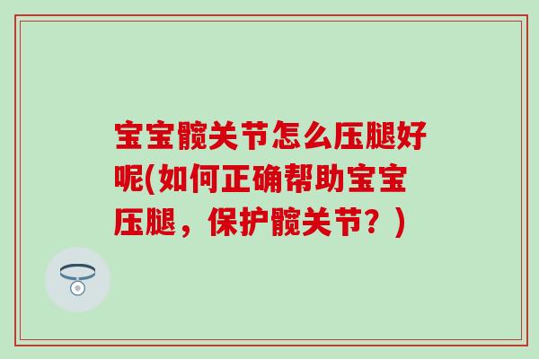宝宝髋关节怎么压腿好呢(如何正确帮助宝宝压腿，保护髋关节？)