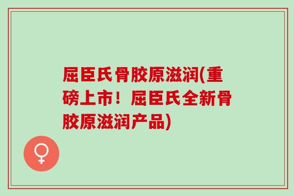 屈臣氏骨胶原滋润(重磅上市！屈臣氏全新骨胶原滋润产品)
