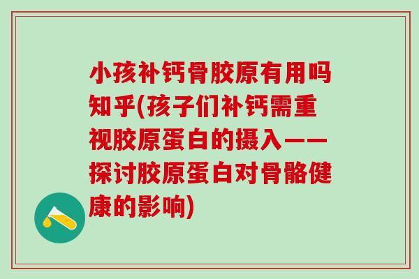 小孩补钙骨胶原有用吗知乎(孩子们补钙需重视胶原蛋白的摄入——探讨胶原蛋白对骨骼健康的影响)