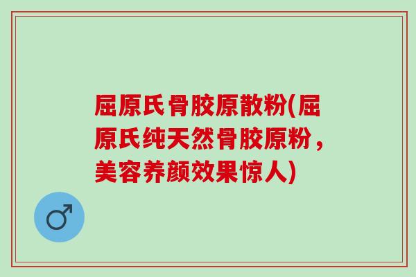 屈原氏骨胶原散粉(屈原氏纯天然骨胶原粉，美容养颜效果惊人)
