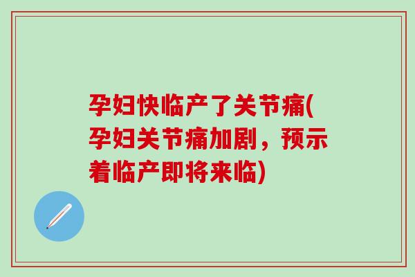 孕妇快临产了关节痛(孕妇关节痛加剧，预示着临产即将来临)