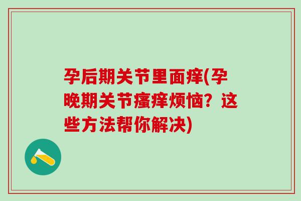 孕后期关节里面痒(孕晚期关节瘙痒烦恼？这些方法帮你解决)