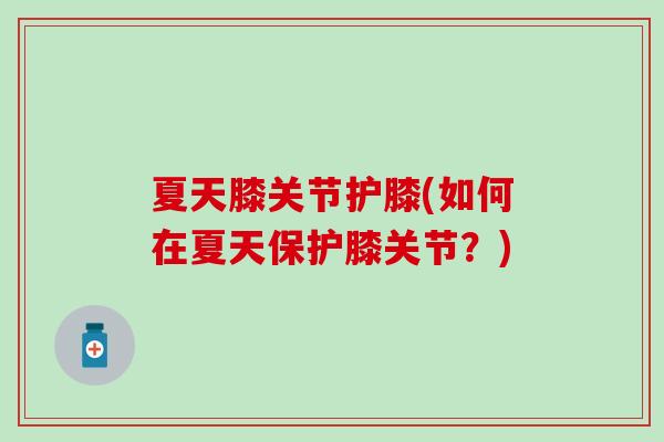夏天膝关节护膝(如何在夏天保护膝关节？)